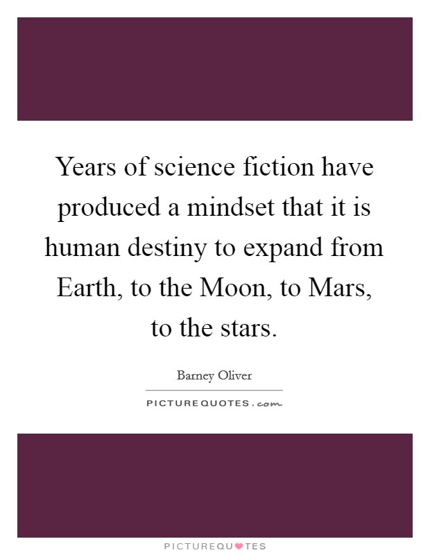 Years of science fiction have produced a mindset that it is human destiny to expand from Earth, to the Moon, to Mars, to the stars. Picture Quote #1