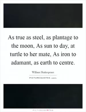 As true as steel, as plantage to the moon, As sun to day, at turtle to her mate, As iron to adamant, as earth to centre Picture Quote #1