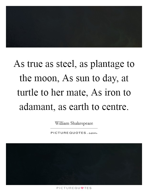 As true as steel, as plantage to the moon, As sun to day, at turtle to her mate, As iron to adamant, as earth to centre. Picture Quote #1
