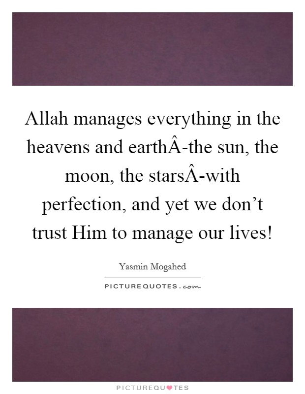 Allah manages everything in the heavens and earthÂ-the sun, the moon, the starsÂ-with perfection, and yet we don't trust Him to manage our lives! Picture Quote #1