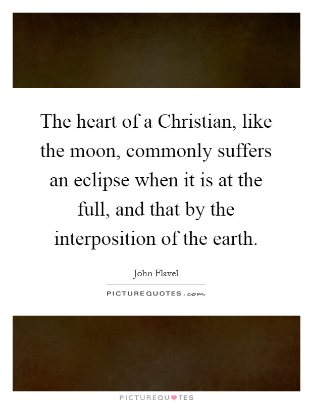 The heart of a Christian, like the moon, commonly suffers an eclipse when it is at the full, and that by the interposition of the earth. Picture Quote #1