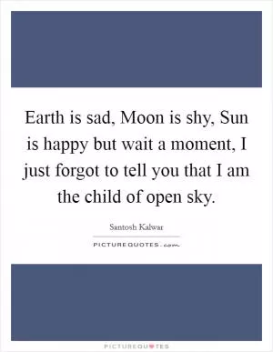 Earth is sad, Moon is shy, Sun is happy but wait a moment, I just forgot to tell you that I am the child of open sky Picture Quote #1