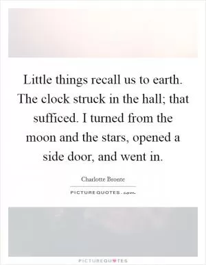 Little things recall us to earth. The clock struck in the hall; that sufficed. I turned from the moon and the stars, opened a side door, and went in Picture Quote #1