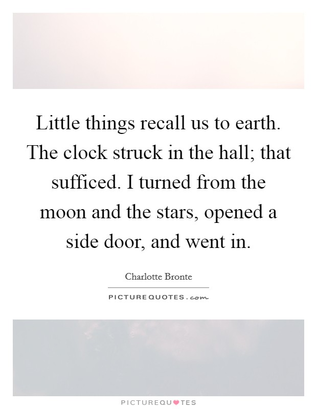 Little things recall us to earth. The clock struck in the hall; that sufficed. I turned from the moon and the stars, opened a side door, and went in. Picture Quote #1