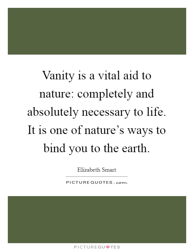 Vanity is a vital aid to nature: completely and absolutely necessary to life. It is one of nature's ways to bind you to the earth. Picture Quote #1