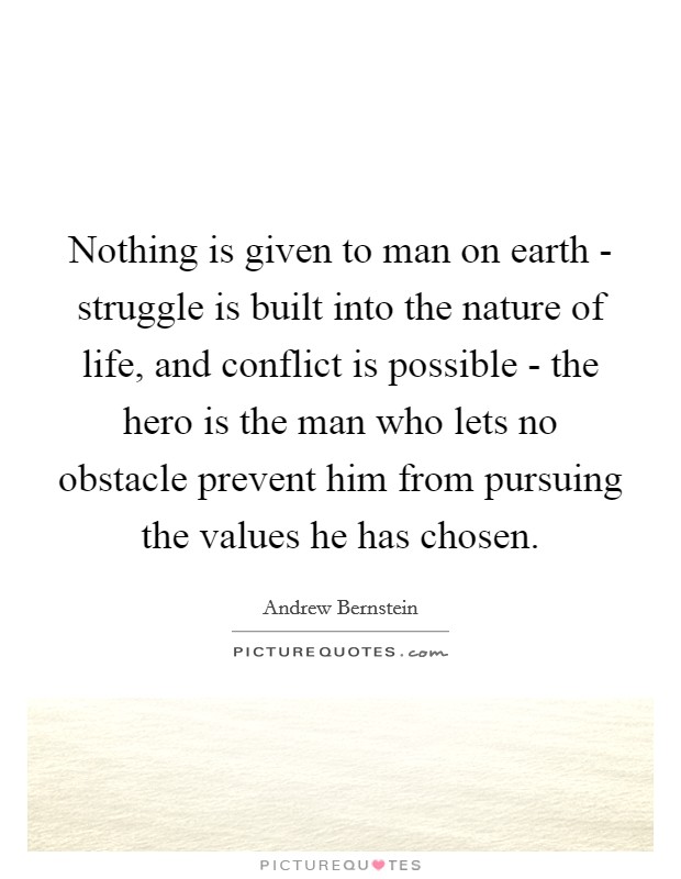 Nothing is given to man on earth - struggle is built into the nature of life, and conflict is possible - the hero is the man who lets no obstacle prevent him from pursuing the values he has chosen. Picture Quote #1