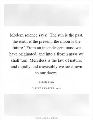 Modern science says: ‘The sun is the past, the earth is the present, the moon is the future.’ From an incandescent mass we have originated, and into a frozen mass we shall turn. Merciless is the law of nature, and rapidly and irresistibly we are drawn to our doom Picture Quote #1