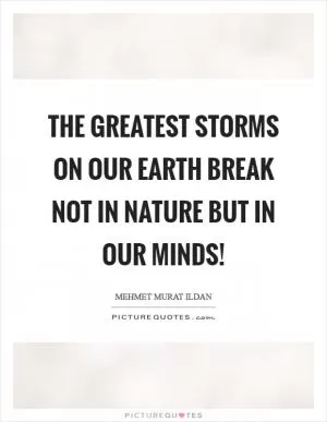 The greatest storms on our Earth break not in nature but in our minds! Picture Quote #1