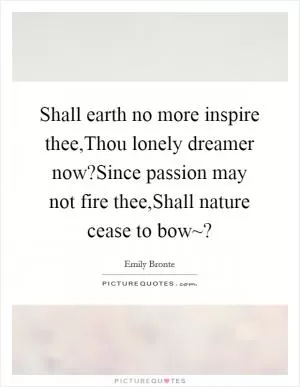 Shall earth no more inspire thee,Thou lonely dreamer now?Since passion may not fire thee,Shall nature cease to bow~? Picture Quote #1