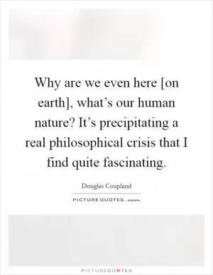 Why are we even here [on earth], what’s our human nature? It’s precipitating a real philosophical crisis that I find quite fascinating Picture Quote #1