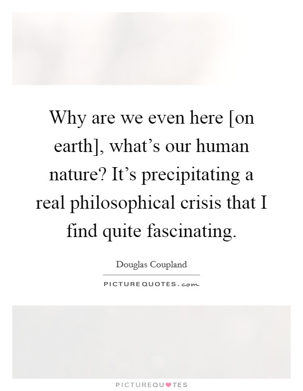Why are we even here [on earth], what's our human nature? It's precipitating a real philosophical crisis that I find quite fascinating. Picture Quote #1