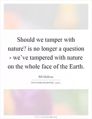 Should we tamper with nature? is no longer a question - we’ve tampered with nature on the whole face of the Earth Picture Quote #1