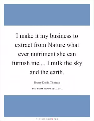 I make it my business to extract from Nature what ever nutriment she can furnish me.... I milk the sky and the earth Picture Quote #1