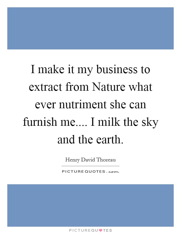 I make it my business to extract from Nature what ever nutriment she can furnish me.... I milk the sky and the earth. Picture Quote #1