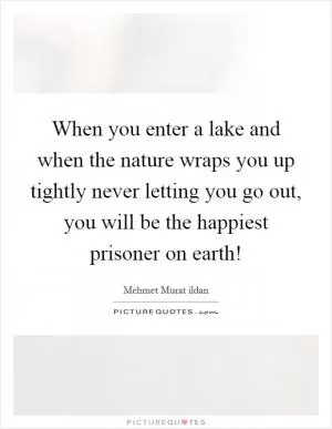 When you enter a lake and when the nature wraps you up tightly never letting you go out, you will be the happiest prisoner on earth! Picture Quote #1