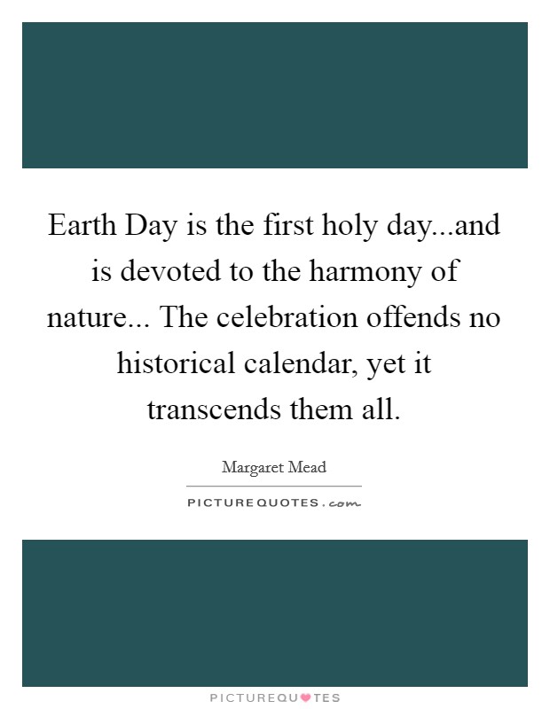 Earth Day is the first holy day...and is devoted to the harmony of nature... The celebration offends no historical calendar, yet it transcends them all. Picture Quote #1
