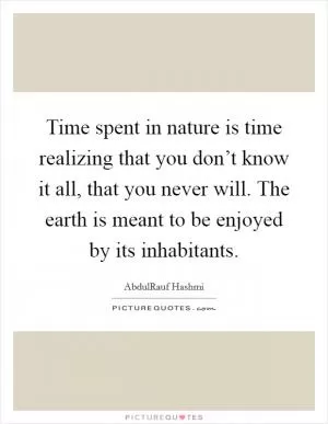 Time spent in nature is time realizing that you don’t know it all, that you never will. The earth is meant to be enjoyed by its inhabitants Picture Quote #1