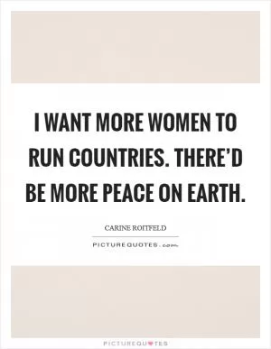 I want more women to run countries. There’d be more peace on Earth Picture Quote #1