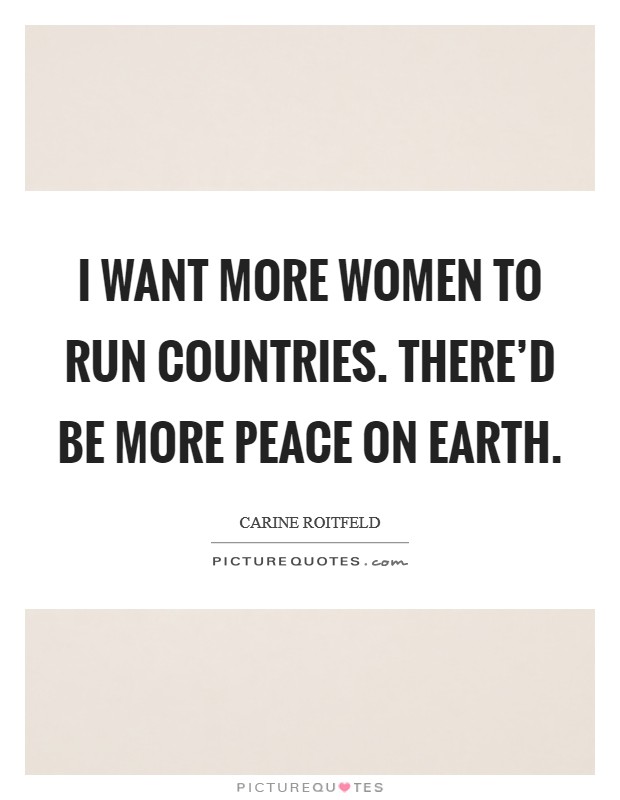 I want more women to run countries. There'd be more peace on Earth. Picture Quote #1
