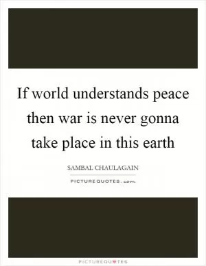 If world understands peace then war is never gonna take place in this earth Picture Quote #1