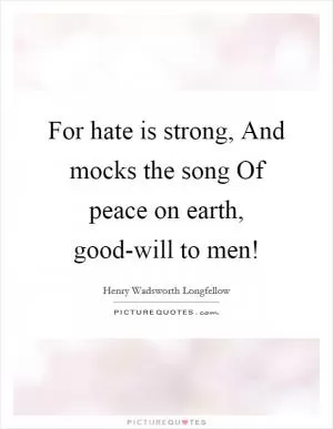 For hate is strong, And mocks the song Of peace on earth, good-will to men! Picture Quote #1