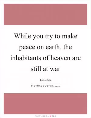 While you try to make peace on earth, the inhabitants of heaven are still at war Picture Quote #1