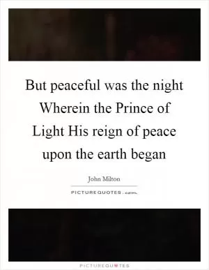 But peaceful was the night Wherein the Prince of Light His reign of peace upon the earth began Picture Quote #1