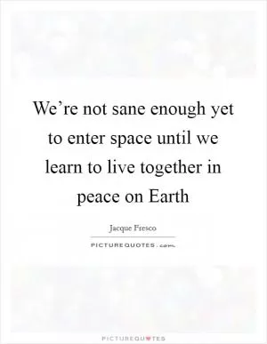 We’re not sane enough yet to enter space until we learn to live together in peace on Earth Picture Quote #1