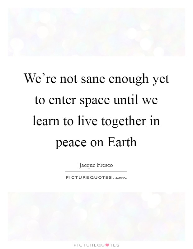 We're not sane enough yet to enter space until we learn to live together in peace on Earth Picture Quote #1