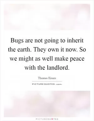 Bugs are not going to inherit the earth. They own it now. So we might as well make peace with the landlord Picture Quote #1
