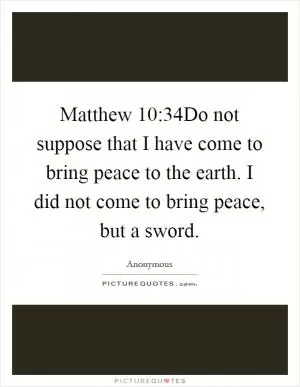 Matthew 10:34Do not suppose that I have come to bring peace to the earth. I did not come to bring peace, but a sword Picture Quote #1