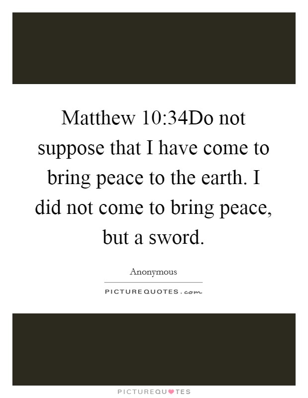 Matthew 10:34Do not suppose that I have come to bring peace to the earth. I did not come to bring peace, but a sword. Picture Quote #1