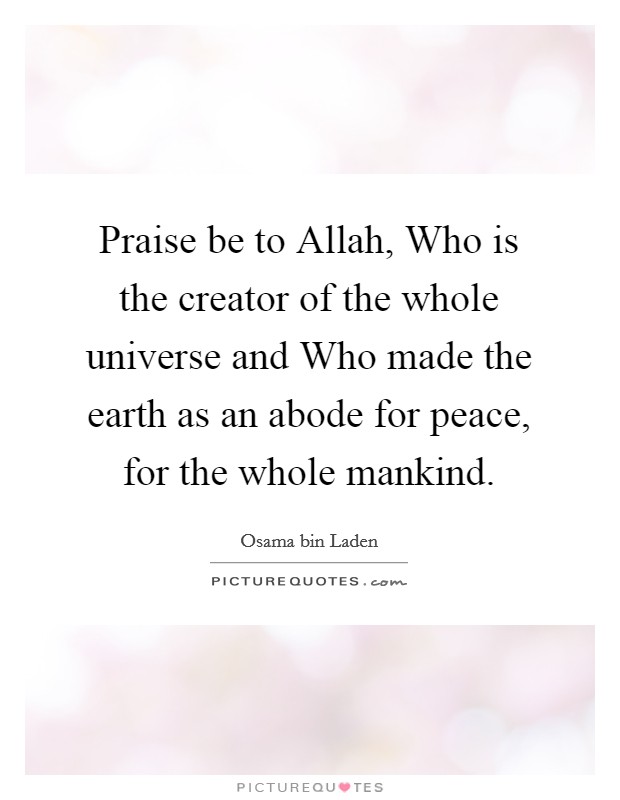Praise be to Allah, Who is the creator of the whole universe and Who made the earth as an abode for peace, for the whole mankind. Picture Quote #1