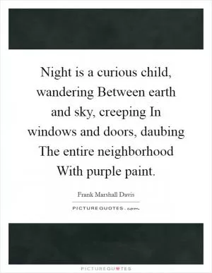 Night is a curious child, wandering Between earth and sky, creeping In windows and doors, daubing The entire neighborhood With purple paint Picture Quote #1