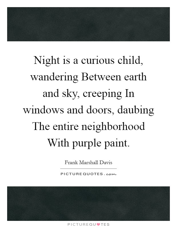 Night is a curious child, wandering Between earth and sky, creeping In windows and doors, daubing The entire neighborhood With purple paint. Picture Quote #1
