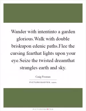 Wander with intentinto a garden glorious.Walk with double briskupon edenic paths.Flee the cursing fearthat lights upon your eye.Seize the twisted dreamthat strangles earth and sky Picture Quote #1