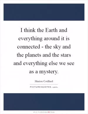 I think the Earth and everything around it is connected - the sky and the planets and the stars and everything else we see as a mystery Picture Quote #1