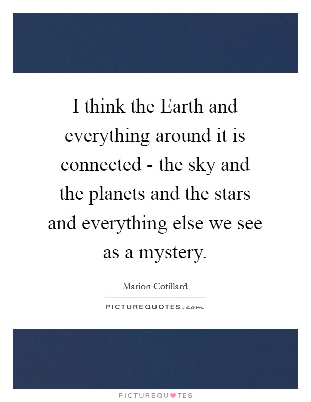 I think the Earth and everything around it is connected - the sky and the planets and the stars and everything else we see as a mystery. Picture Quote #1