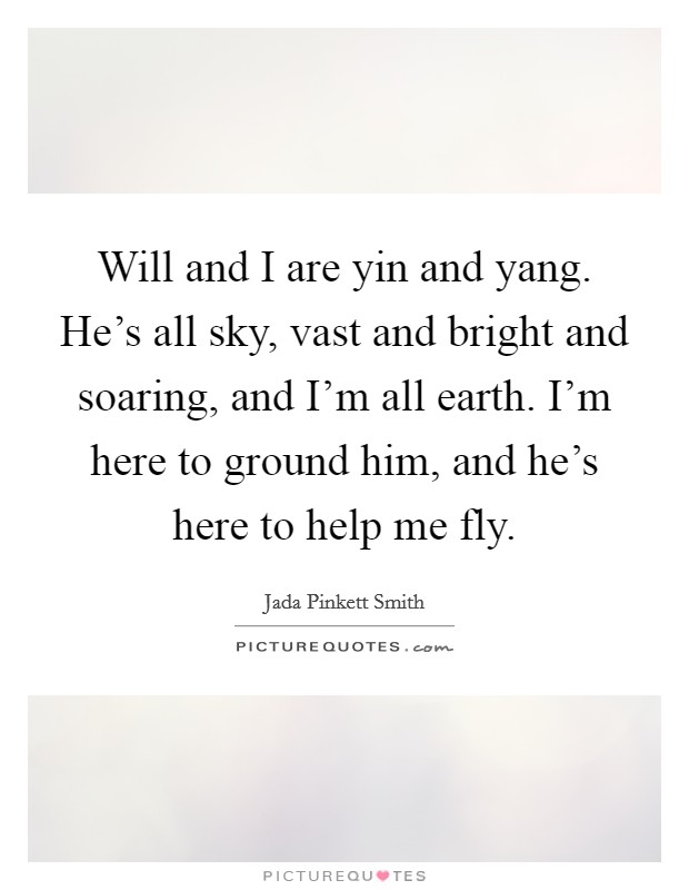 Will and I are yin and yang. He's all sky, vast and bright and soaring, and I'm all earth. I'm here to ground him, and he's here to help me fly. Picture Quote #1