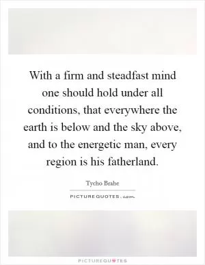 With a firm and steadfast mind one should hold under all conditions, that everywhere the earth is below and the sky above, and to the energetic man, every region is his fatherland Picture Quote #1