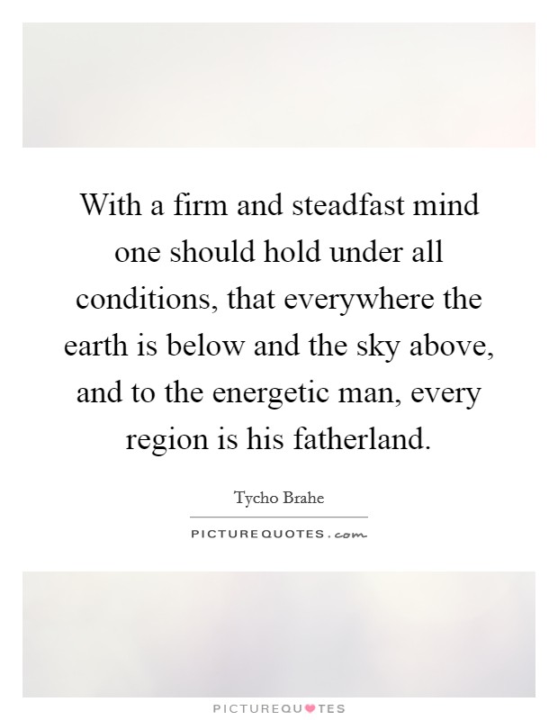 With a firm and steadfast mind one should hold under all conditions, that everywhere the earth is below and the sky above, and to the energetic man, every region is his fatherland. Picture Quote #1