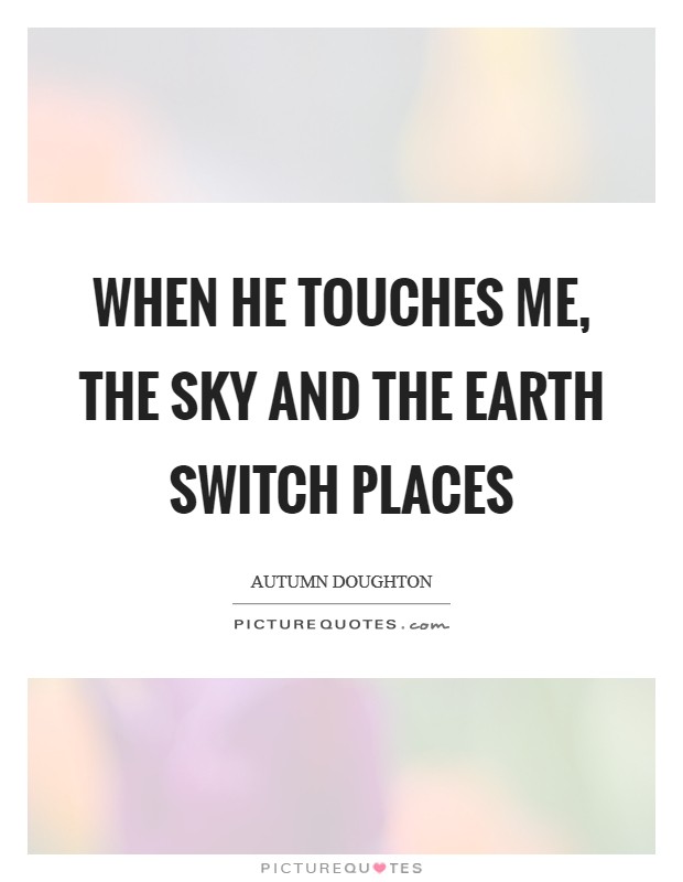 When he touches me, the sky and the earth switch places Picture Quote #1