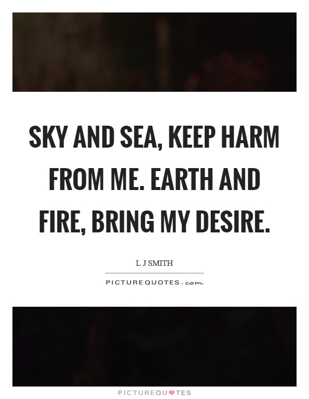 Sky and sea, keep harm from me. Earth and fire, bring my desire. Picture Quote #1