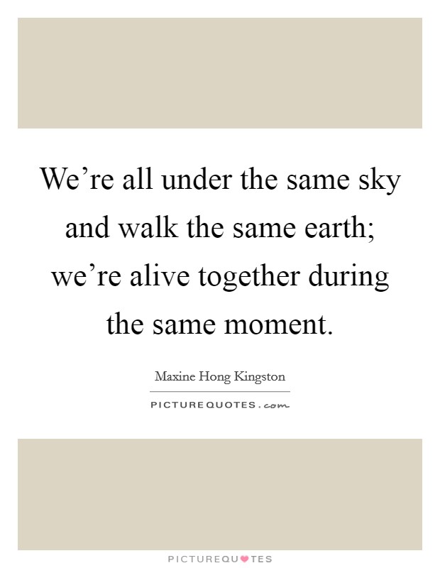 We're all under the same sky and walk the same earth; we're alive together during the same moment. Picture Quote #1