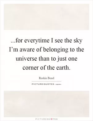 ...for everytime I see the sky I’m aware of belonging to the universe than to just one corner of the earth Picture Quote #1