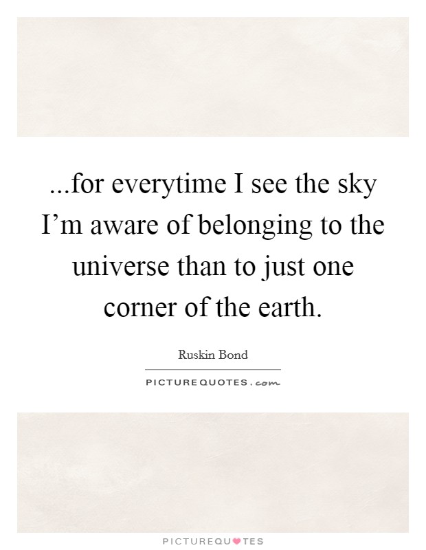...for everytime I see the sky I'm aware of belonging to the universe than to just one corner of the earth. Picture Quote #1