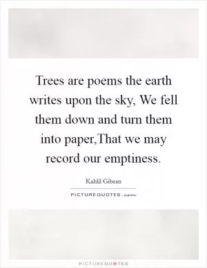 Trees are poems the earth writes upon the sky, We fell them down and turn them into paper,That we may record our emptiness Picture Quote #1