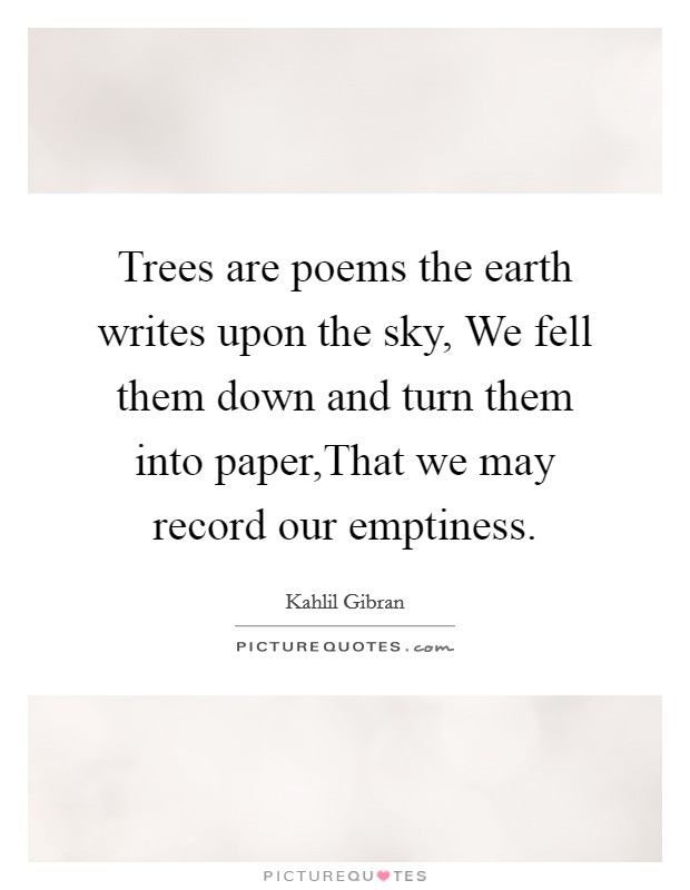 Trees are poems the earth writes upon the sky, We fell them down and turn them into paper,That we may record our emptiness. Picture Quote #1
