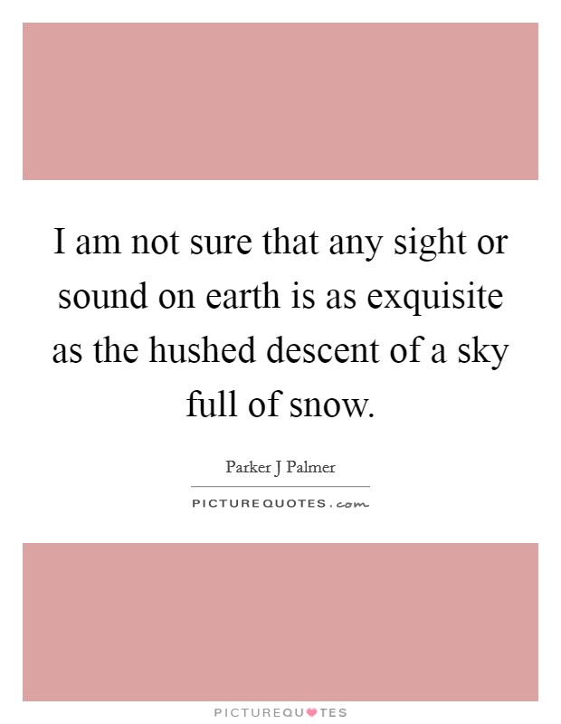I am not sure that any sight or sound on earth is as exquisite as the hushed descent of a sky full of snow. Picture Quote #1