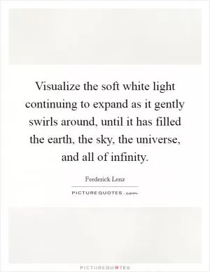 Visualize the soft white light continuing to expand as it gently swirls around, until it has filled the earth, the sky, the universe, and all of infinity Picture Quote #1
